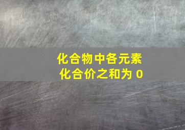 化合物中各元素化合价之和为 0